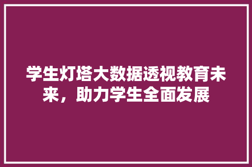 学生灯塔大数据透视教育未来，助力学生全面发展