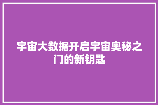 宇宙大数据开启宇宙奥秘之门的新钥匙