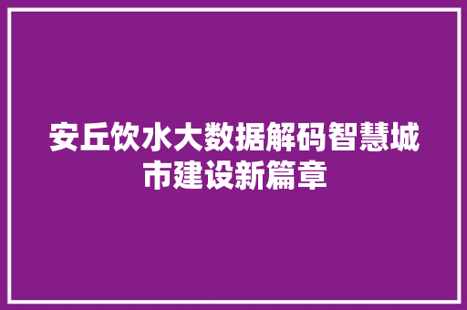 安丘饮水大数据解码智慧城市建设新篇章 安丘饮水大数据解码智慧城市建设新篇章
