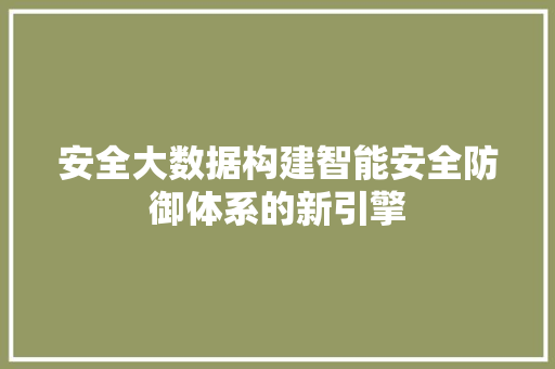 安全大数据构建智能安全防御体系的新引擎 安全大数据构建智能安全防御体系的新引擎