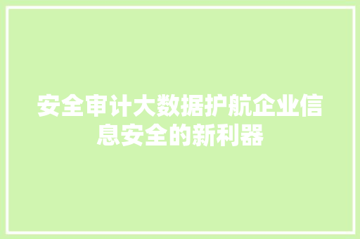 安全审计大数据护航企业信息安全的新利器 安全审计大数据护航企业信息安全的新利器