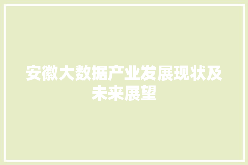 安徽大数据产业发展现状及未来展望 安徽大数据产业发展现状及未来展望