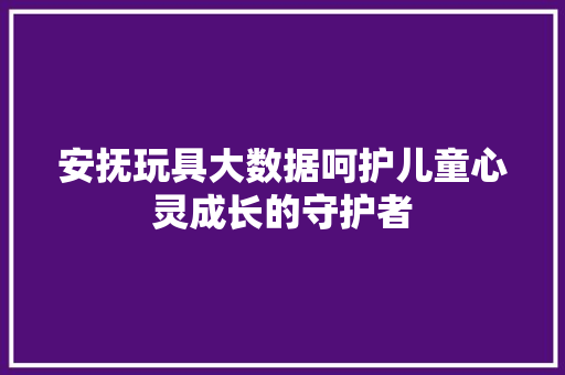 安抚玩具大数据呵护儿童心灵成长的守护者