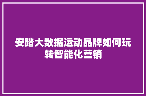 安踏大数据运动品牌如何玩转智能化营销