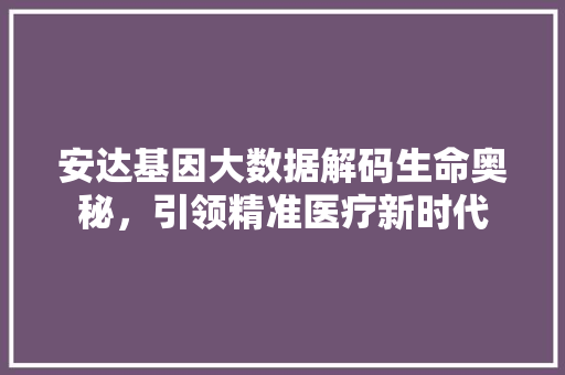 安达基因大数据解码生命奥秘，引领精准医疗新时代