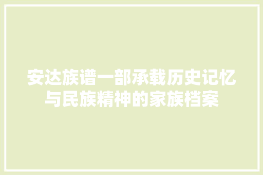 安达族谱一部承载历史记忆与民族精神的家族档案