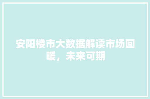 安阳楼市大数据解读市场回暖，未来可期