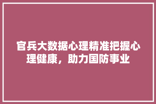 官兵大数据心理精准把握心理健康，助力国防事业
