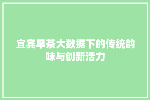 宜宾早茶大数据下的传统韵味与创新活力 宜宾早茶大数据下的传统韵味与创新活力