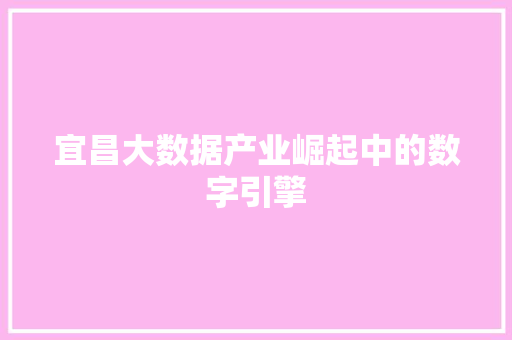 宜昌大数据产业崛起中的数字引擎 宜昌大数据产业崛起中的数字引擎