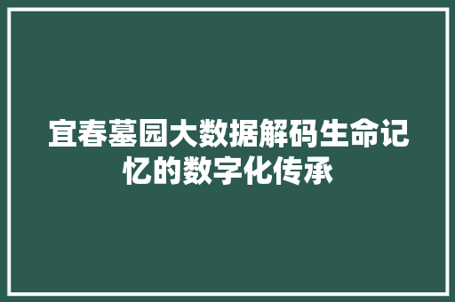 宜春墓园大数据解码生命记忆的数字化传承