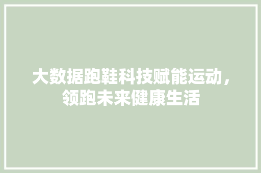 大数据跑鞋科技赋能运动，领跑未来健康生活