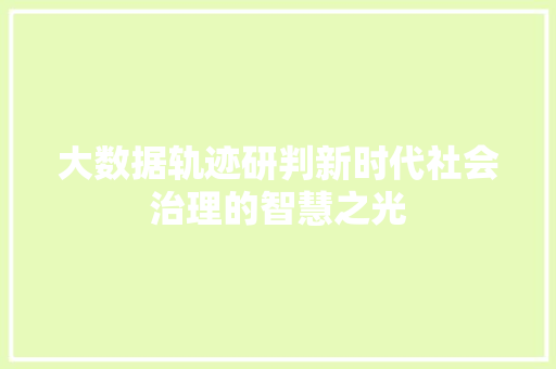 大数据轨迹研判新时代社会治理的智慧之光