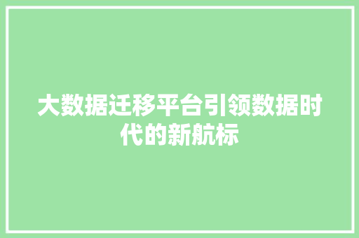 大数据迁移平台引领数据时代的新航标 电脑基础 大数据迁移平台引领数据时代的新航标 电脑基础