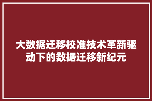 大数据迁移校准技术革新驱动下的数据迁移新纪元 电脑故障维修 大数据迁移校准技术革新驱动下的数据迁移新纪元 电脑故障维修