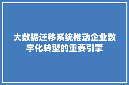大数据迁移系统推动企业数字化转型的重要引擎 操作系统