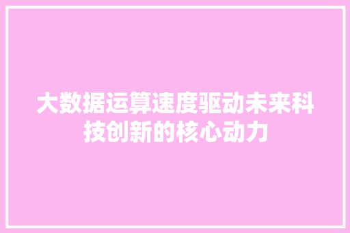 大数据运算速度驱动未来科技创新的核心动力 编程语言 大数据运算速度驱动未来科技创新的核心动力 编程语言
