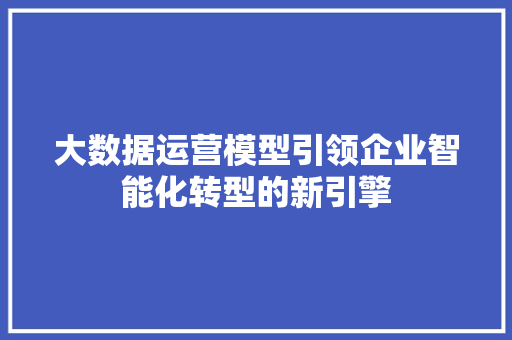 大数据运营模型引领企业智能化转型的新引擎