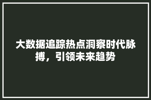 大数据追踪热点洞察时代脉搏,引领未来趋势 编程语言 大数据追踪热点洞察时代脉搏,引领未来趋势 编程语言