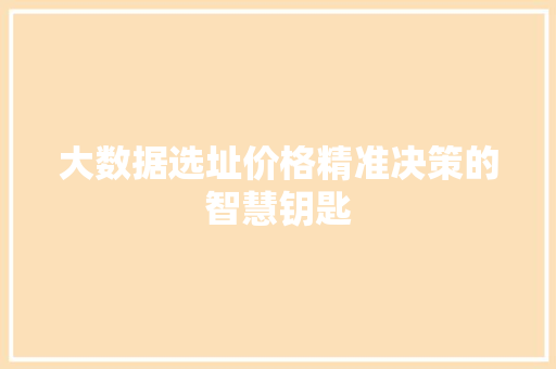 大数据选址价格精准决策的智慧钥匙 大数据选址价格精准决策的智慧钥匙