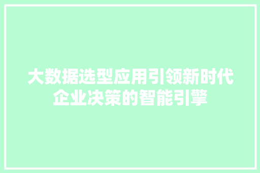 大数据选型应用引领新时代企业决策的智能引擎 大数据选型应用引领新时代企业决策的智能引擎