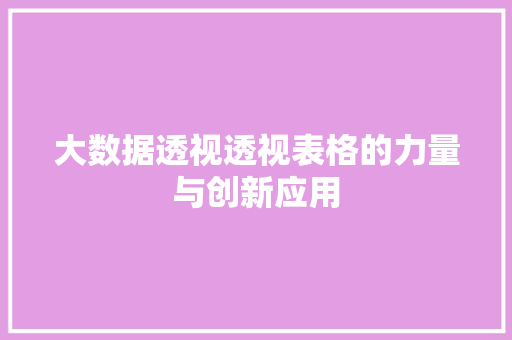 大数据透视透视表格的力量与创新应用 大数据透视透视表格的力量与创新应用