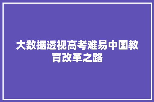 大数据透视高考难易中国教育改革之路 大数据透视高考难易中国教育改革之路