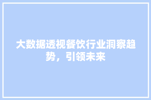 大数据透视餐饮行业洞察趋势,引领未来 大数据透视餐饮行业洞察趋势,引领未来