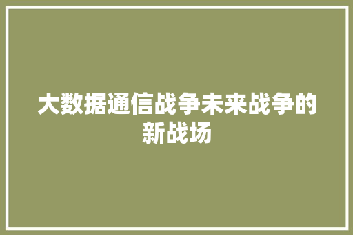 大数据通信战争未来战争的新战场 大数据通信战争未来战争的新战场