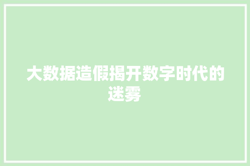 大数据造假揭开数字时代的迷雾 大数据造假揭开数字时代的迷雾