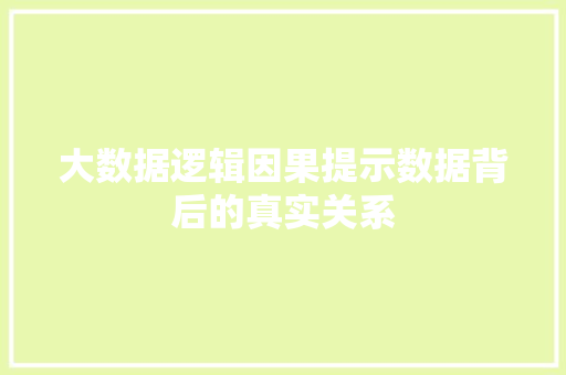 大数据逻辑因果提示数据背后的真实关系 大数据逻辑因果提示数据背后的真实关系