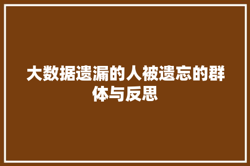 大数据遗漏的人被遗忘的群体与反思 大数据遗漏的人被遗忘的群体与反思