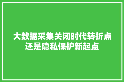 大数据采集关闭时代转折点还是隐私保护新起点