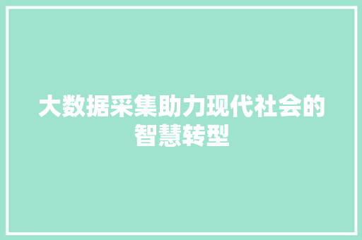 大数据采集助力现代社会的智慧转型 操作系统 大数据采集助力现代社会的智慧转型 操作系统