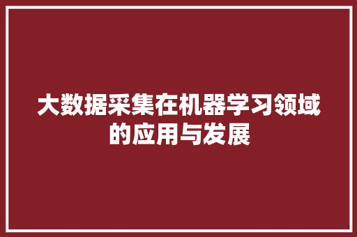 大数据采集在机器学习领域的应用与发展