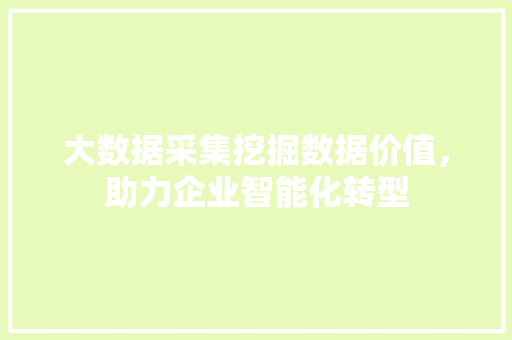 大数据采集挖掘数据价值,助力企业智能化转型 大数据采集挖掘数据价值,助力企业智能化转型