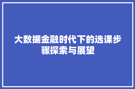 大数据金融时代下的选课步骤探索与展望 大数据金融时代下的选课步骤探索与展望