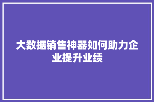 大数据销售神器如何助力企业提升业绩 大数据销售神器如何助力企业提升业绩