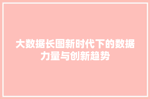 大数据长图新时代下的数据力量与创新趋势 大数据长图新时代下的数据力量与创新趋势