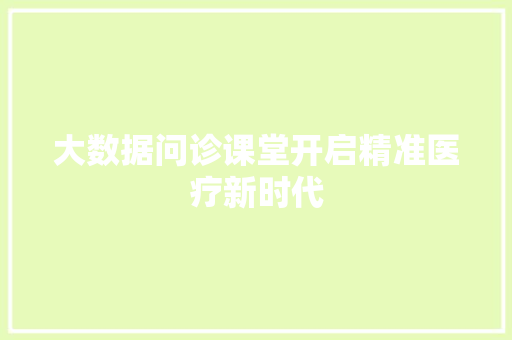 大数据问诊课堂开启精准医疗新时代 大数据问诊课堂开启精准医疗新时代