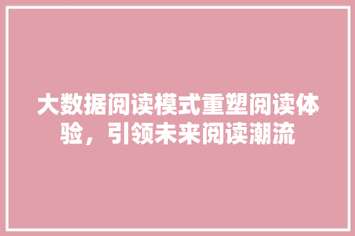 大数据阅读模式重塑阅读体验,引领未来阅读潮流 大数据阅读模式重塑阅读体验,引领未来阅读潮流