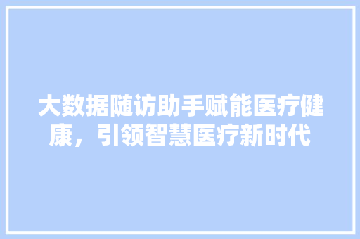 大数据随访助手赋能医疗健康，引领智慧医疗新时代