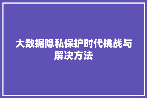 大数据隐私保护时代挑战与解决方法