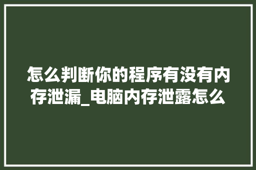 怎么判断你的程序有没有内存泄漏_电脑内存泄露怎么看配置参数