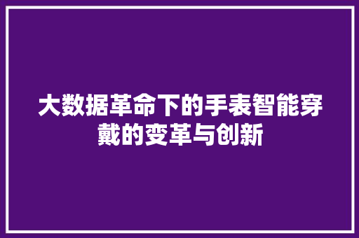 大数据革命下的手表智能穿戴的变革与创新