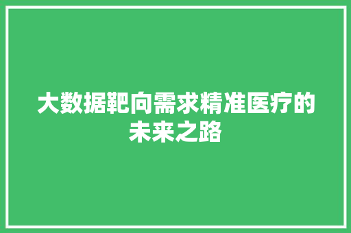 大数据靶向需求精准医疗的未来之路 大数据靶向需求精准医疗的未来之路