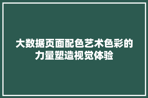 大数据页面配色艺术色彩的力量塑造视觉体验 大数据页面配色艺术色彩的力量塑造视觉体验