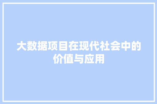 大数据项目在现代社会中的价值与应用 大数据项目在现代社会中的价值与应用