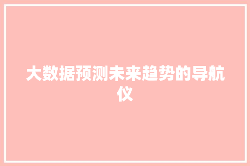 大数据预测未来趋势的导航仪 大数据预测未来趋势的导航仪