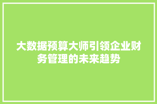 大数据预算大师引领企业财务管理的未来趋势 大数据预算大师引领企业财务管理的未来趋势
